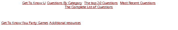 Text Box: Get To Know U Questions By Category  The top 20 Questions  Most Recent Questions The Complete List of QuestionsGet To Know You Party Games Additional resources